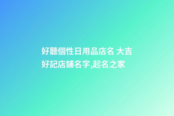 好聽個性日用品店名 大吉好記店鋪名字,起名之家